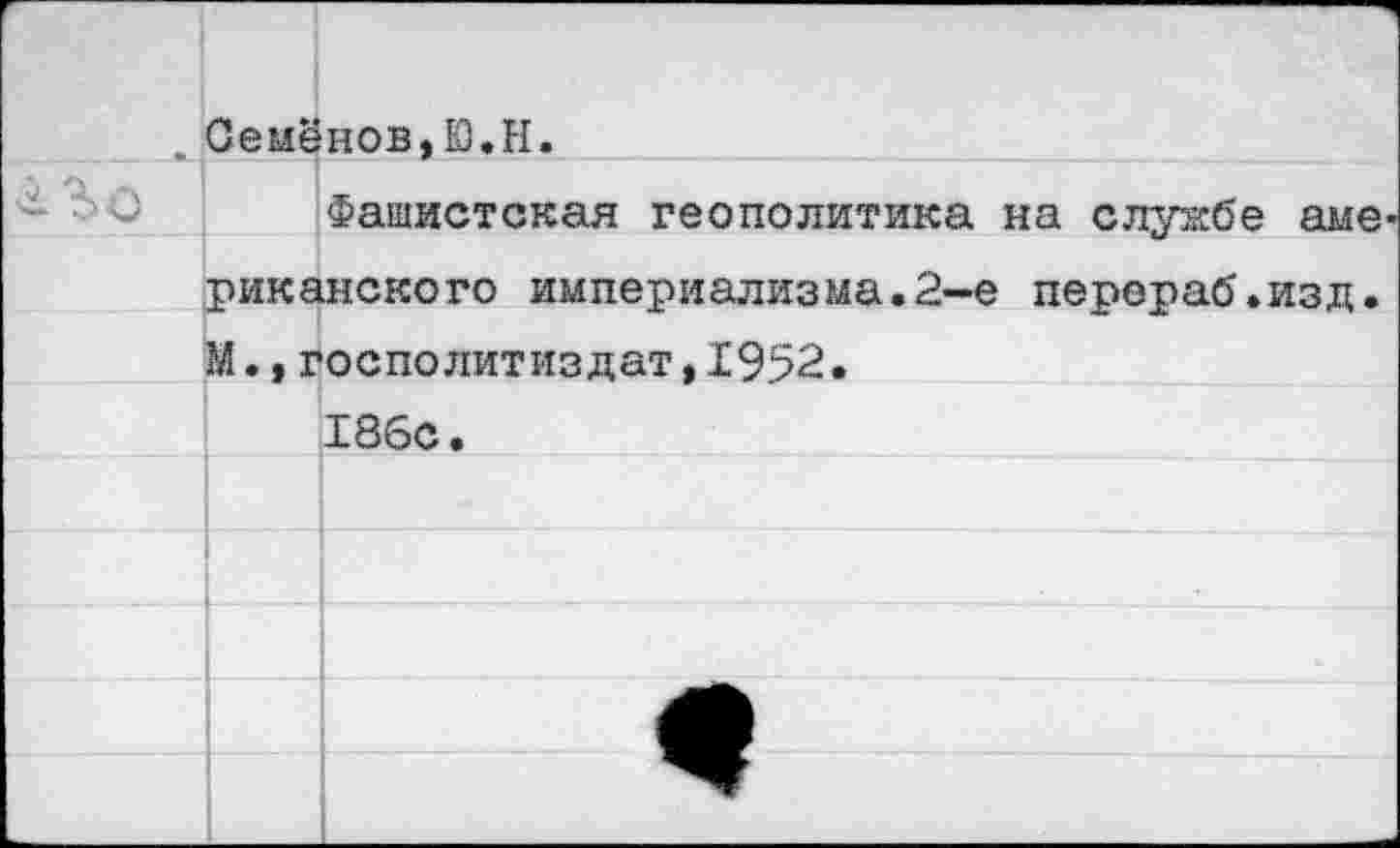 ﻿. Семёнов,Ю.Н.
Фашистская геополитика на службе аме риканского империализма.2-е перерао'.изд. М.,госполитиздат,1952.
186с.